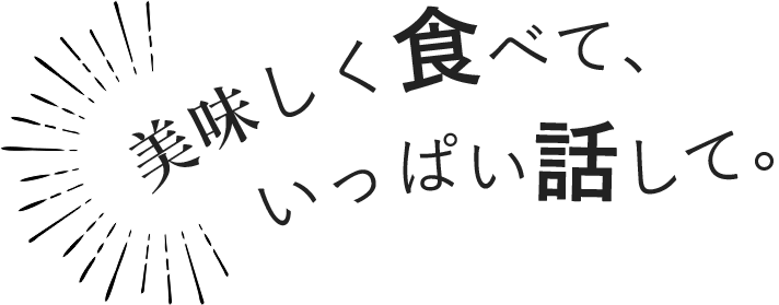 美味しく食べて、いっぱい話して。